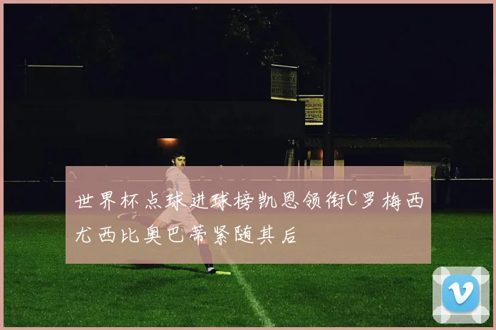 世界杯点球进球榜凯恩领衔C罗梅西尤西比奥巴蒂紧随其后