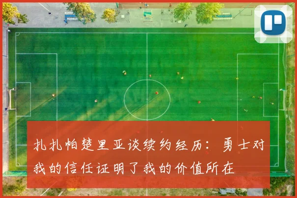 扎扎帕楚里亚谈续约经历：勇士对我的信任证明了我的价值所在
