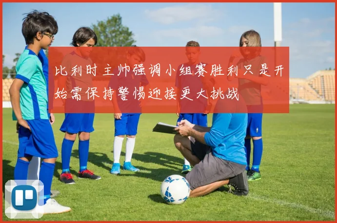 比利时主帅强调小组赛胜利只是开始需保持警惕迎接更大挑战
