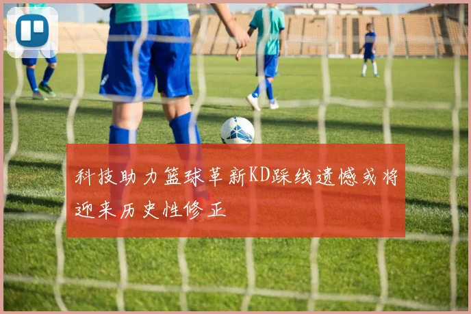 科技助力篮球革新KD踩线遗憾或将迎来历史性修正