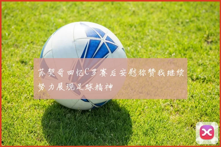 苏契奇回忆C罗赛后安慰称赞我继续努力展现足球精神