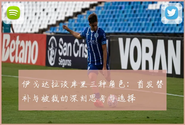 伊戈达拉谈库里三种角色：首发替补与被裁的深刻思考与选择