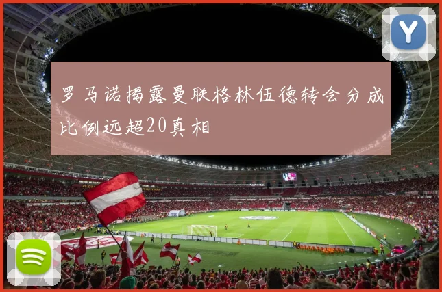 罗马诺揭露曼联格林伍德转会分成比例远超20真相