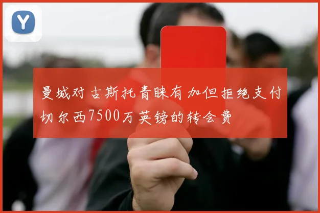 曼城对古斯托青睐有加但拒绝支付切尔西7500万英镑的转会费