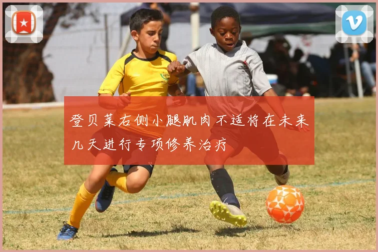 登贝莱右侧小腿肌肉不适将在未来几天进行专项修养治疗