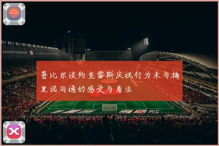 普比尔谈约克雷斯庆祝行为未与梅里诺沟通的感受与看法