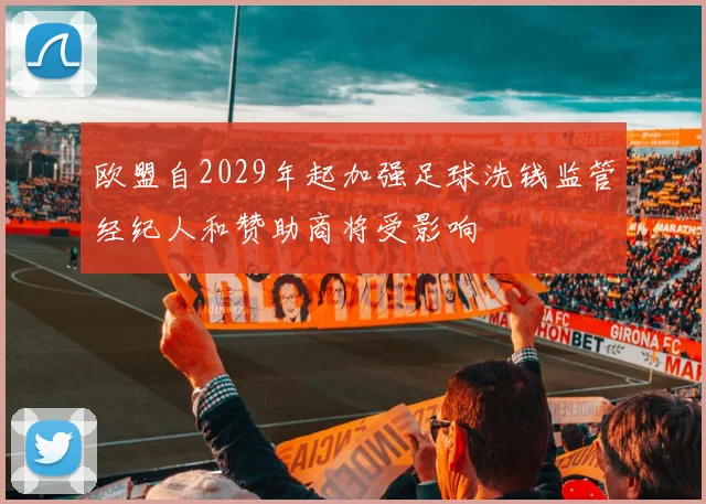 欧盟自2029年起加强足球洗钱监管经纪人和赞助商将受影响
