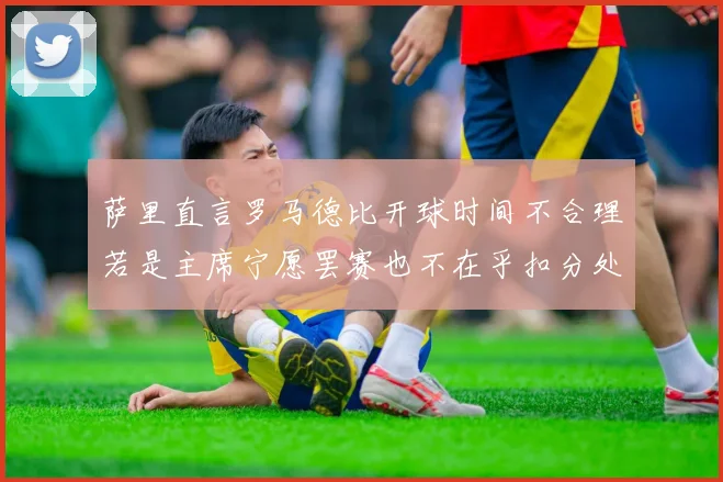 萨里直言罗马德比开球时间不合理若是主席宁愿罢赛也不在乎扣分处罚