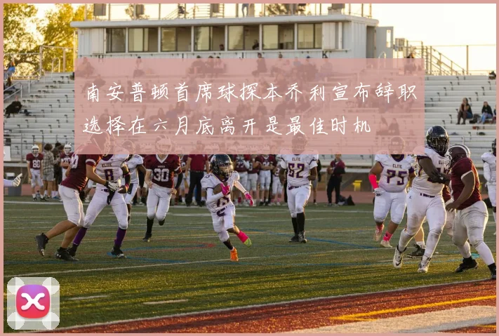南安普顿首席球探本乔利宣布辞职选择在六月底离开是最佳时机