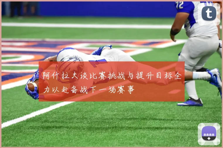 阿什拉夫谈比赛挑战与提升目标全力以赴备战下一场赛事