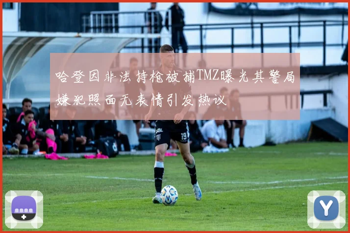 哈登因非法持枪被捕TMZ曝光其警局嫌犯照面无表情引发热议