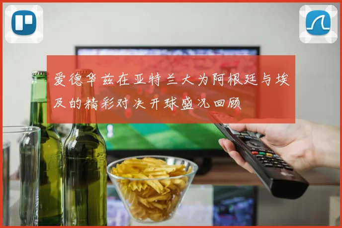 爱德华兹在亚特兰大为阿根廷与埃及的精彩对决开球盛况回顾