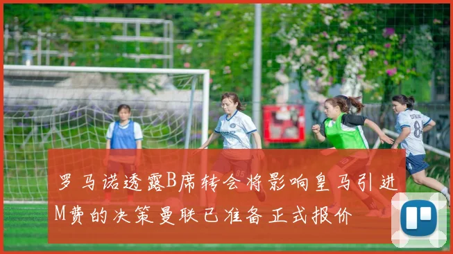 罗马诺透露B席转会将影响皇马引进M费的决策曼联已准备正式报价