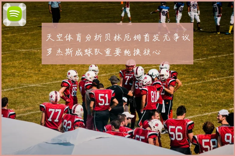 天空体育分析贝林厄姆首发无争议罗杰斯成球队重要轮换核心