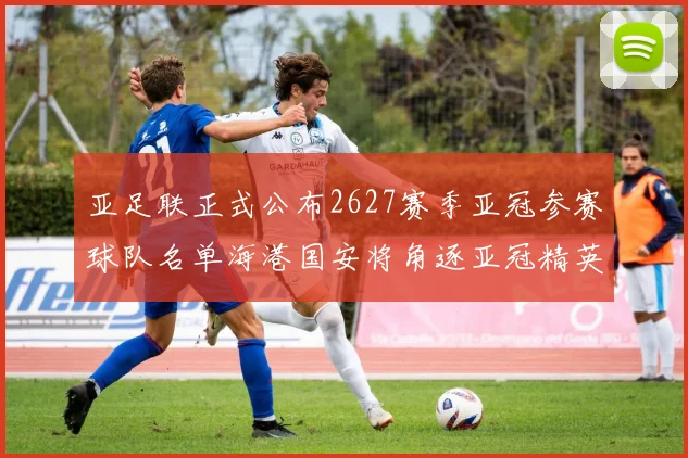 亚足联正式公布2627赛季亚冠参赛球队名单海港国安将角逐亚冠精英联赛