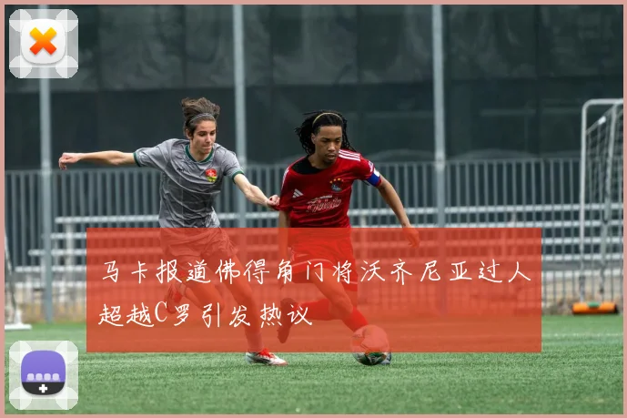 马卡报道佛得角门将沃齐尼亚过人超越C罗引发热议