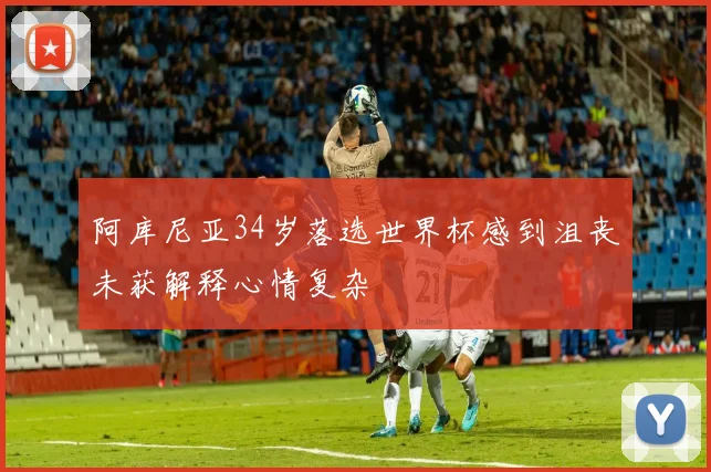 阿库尼亚34岁落选世界杯感到沮丧未获解释心情复杂