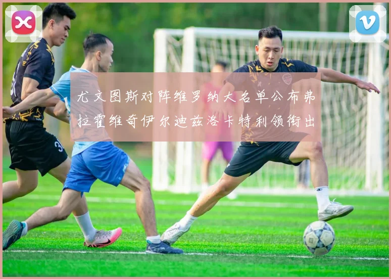 尤文图斯对阵维罗纳大名单公布弗拉霍维奇伊尔迪兹洛卡特利领衔出战