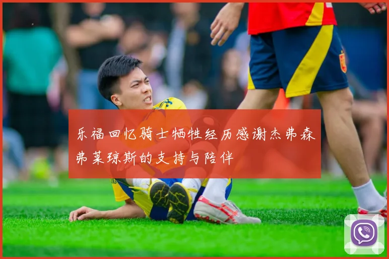 乐福回忆骑士牺牲经历感谢杰弗森弗莱琼斯的支持与陪伴
