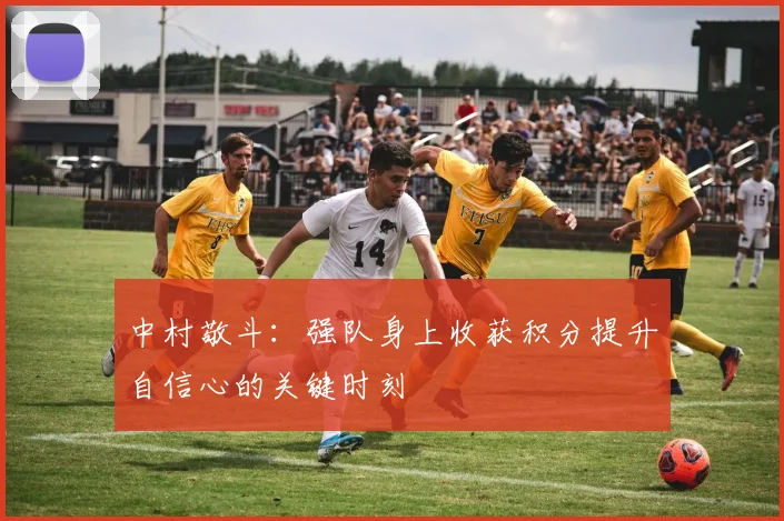 中村敬斗：强队身上收获积分提升自信心的关键时刻