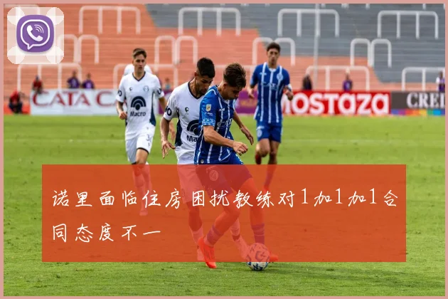 诺里面临住房困扰教练对1加1加1合同态度不一