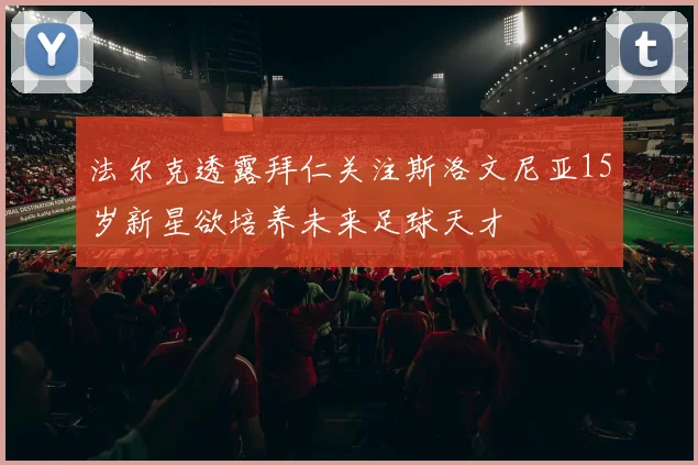 法尔克透露拜仁关注斯洛文尼亚15岁新星欲培养未来足球天才