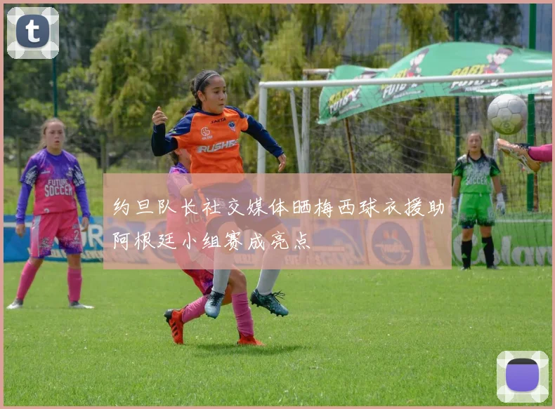 约旦队长社交媒体晒梅西球衣援助阿根廷小组赛成亮点
