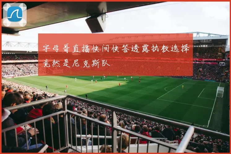 字母哥直播快问快答透露执教选择竟然是尼克斯队