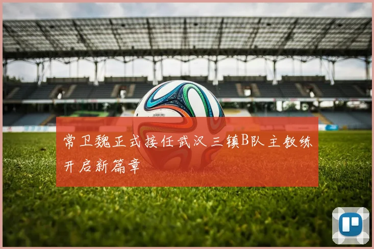 常卫魏正式接任武汉三镇B队主教练开启新篇章