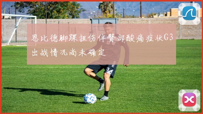 恩比德脚踝扭伤伴臀部酸痛症状G3出战情况尚未确定