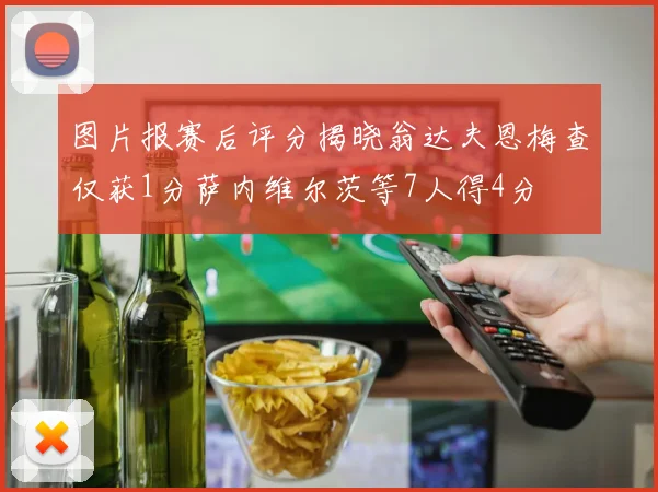 图片报赛后评分揭晓翁达夫恩梅查仅获1分萨内维尔茨等7人得4分
